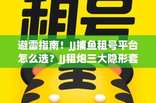 避雷指南！JJ捕鱼租号平台怎么选？JJ租炮三大隐形套路全解析